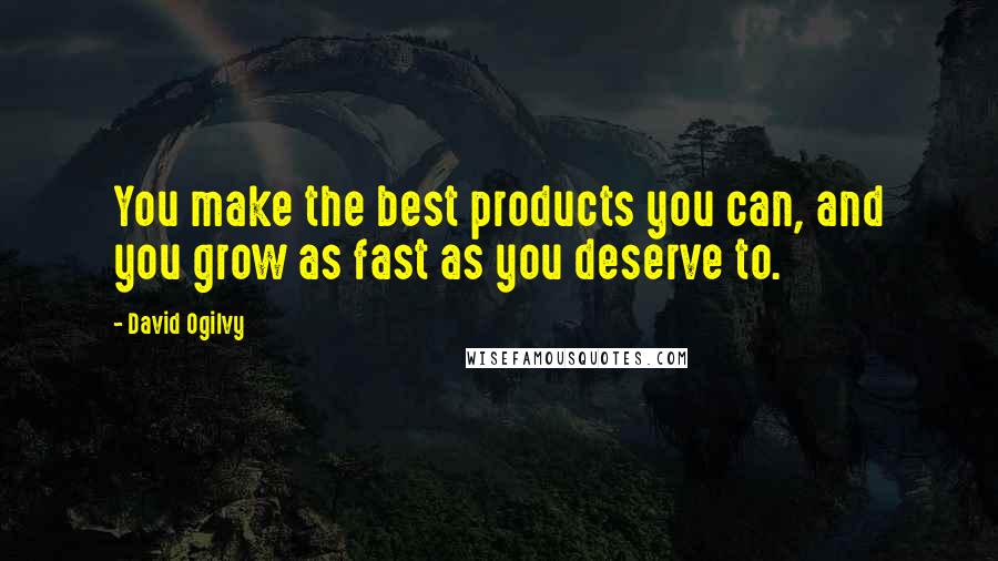 David Ogilvy Quotes: You make the best products you can, and you grow as fast as you deserve to.