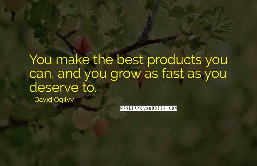 David Ogilvy Quotes: You make the best products you can, and you grow as fast as you deserve to.
