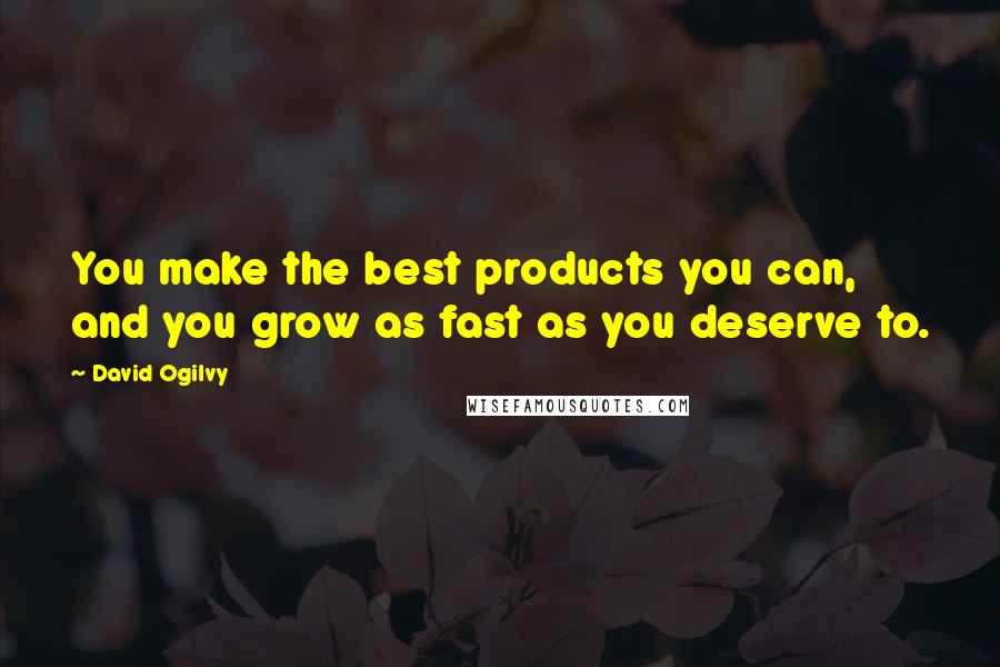 David Ogilvy Quotes: You make the best products you can, and you grow as fast as you deserve to.