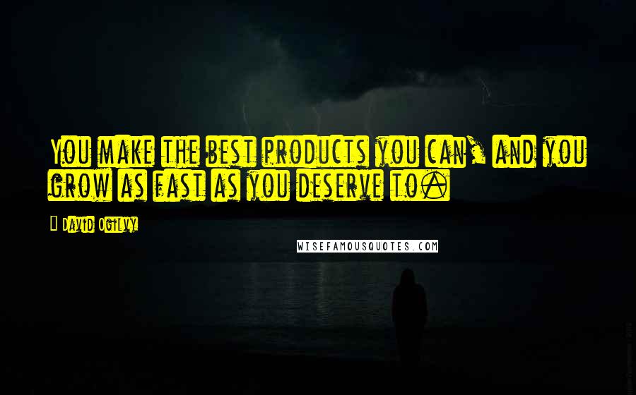 David Ogilvy Quotes: You make the best products you can, and you grow as fast as you deserve to.