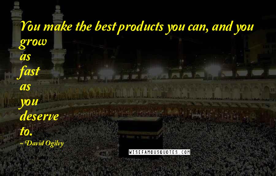 David Ogilvy Quotes: You make the best products you can, and you grow as fast as you deserve to.