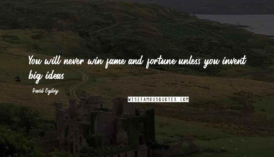 David Ogilvy Quotes: You will never win fame and fortune unless you invent big ideas.