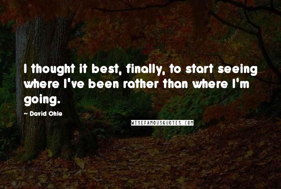 David Ohle Quotes: I thought it best, finally, to start seeing where I've been rather than where I'm going.