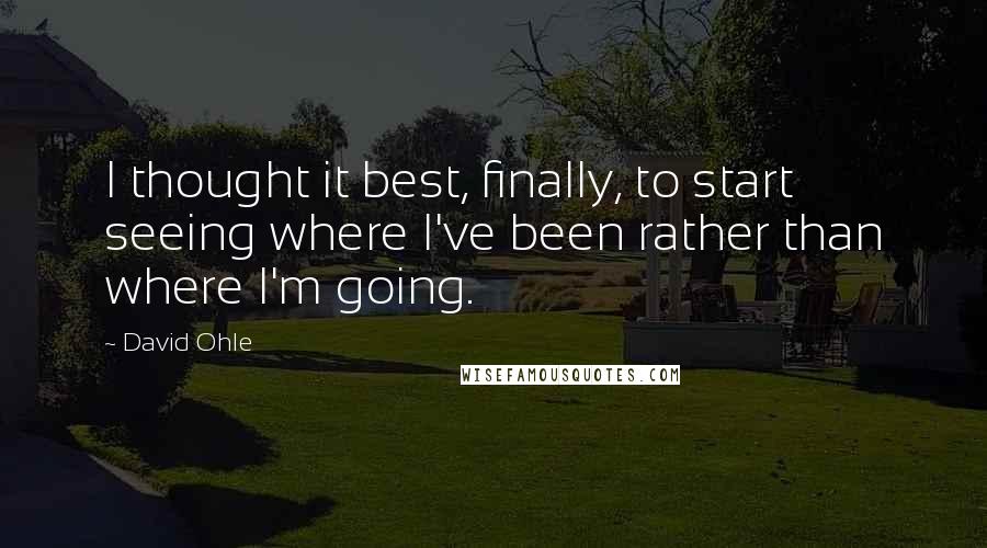 David Ohle Quotes: I thought it best, finally, to start seeing where I've been rather than where I'm going.