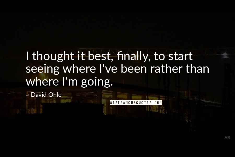 David Ohle Quotes: I thought it best, finally, to start seeing where I've been rather than where I'm going.