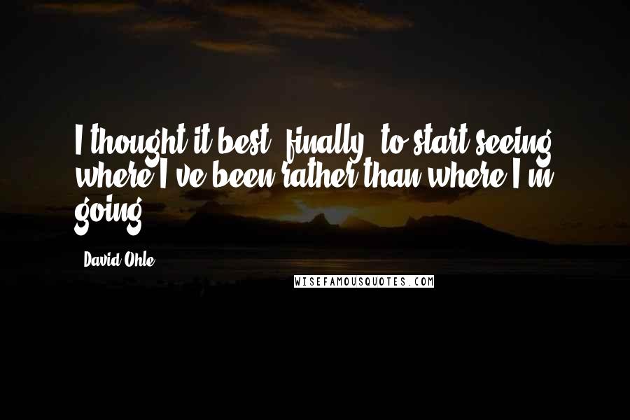 David Ohle Quotes: I thought it best, finally, to start seeing where I've been rather than where I'm going.