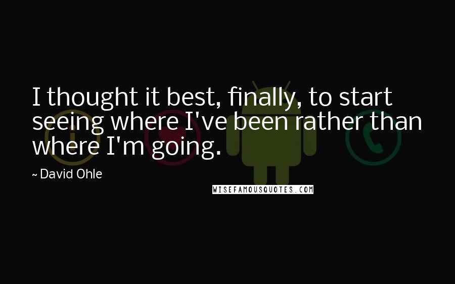 David Ohle Quotes: I thought it best, finally, to start seeing where I've been rather than where I'm going.