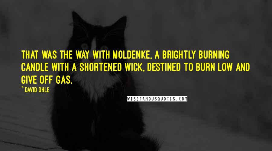 David Ohle Quotes: That was the way with Moldenke, a brightly burning candle with a shortened wick, destined to burn low and give off gas.