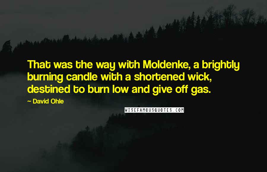 David Ohle Quotes: That was the way with Moldenke, a brightly burning candle with a shortened wick, destined to burn low and give off gas.