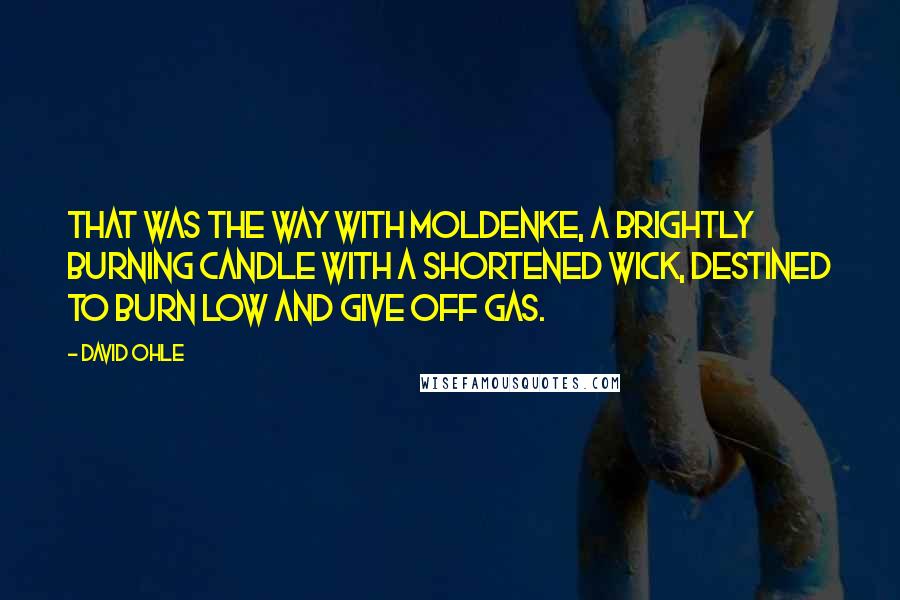 David Ohle Quotes: That was the way with Moldenke, a brightly burning candle with a shortened wick, destined to burn low and give off gas.