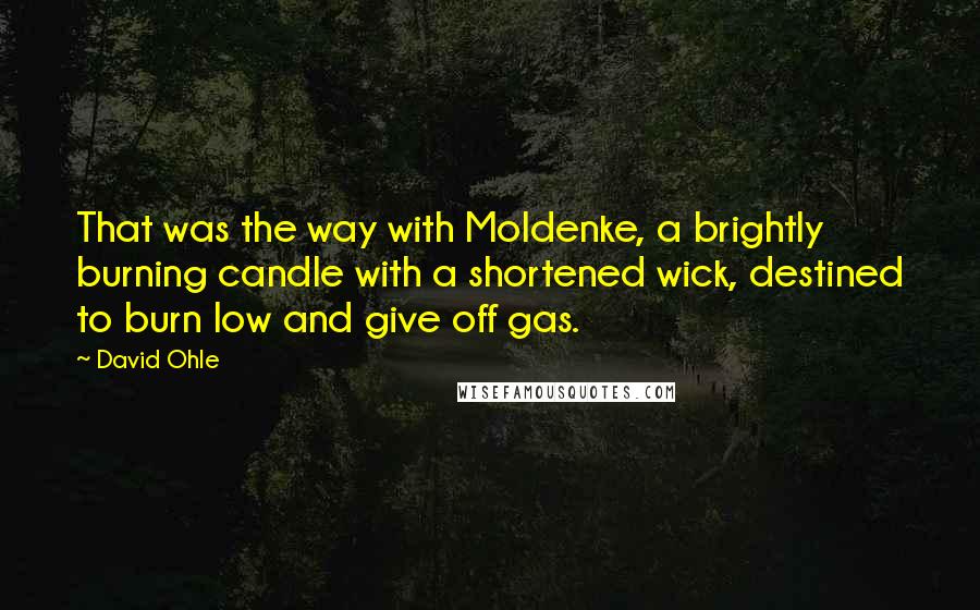 David Ohle Quotes: That was the way with Moldenke, a brightly burning candle with a shortened wick, destined to burn low and give off gas.