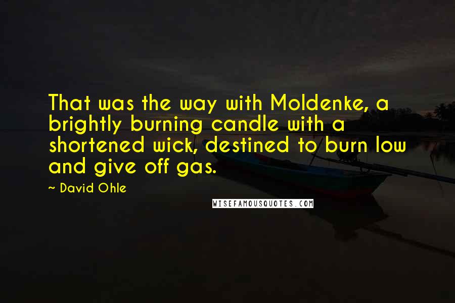 David Ohle Quotes: That was the way with Moldenke, a brightly burning candle with a shortened wick, destined to burn low and give off gas.