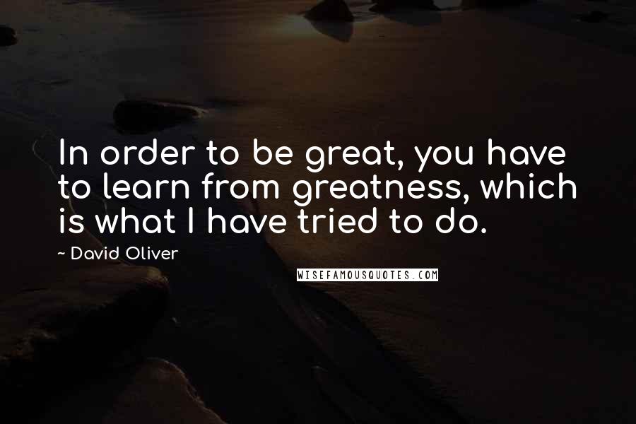 David Oliver Quotes: In order to be great, you have to learn from greatness, which is what I have tried to do.