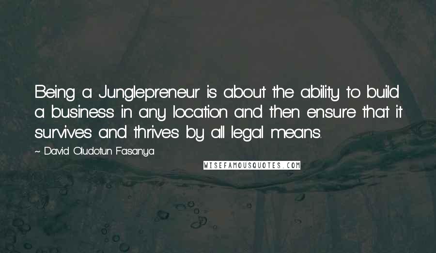 David Oludotun Fasanya Quotes: Being a Junglepreneur is about the ability to build a business in any location and then ensure that it survives and thrives by all legal means.