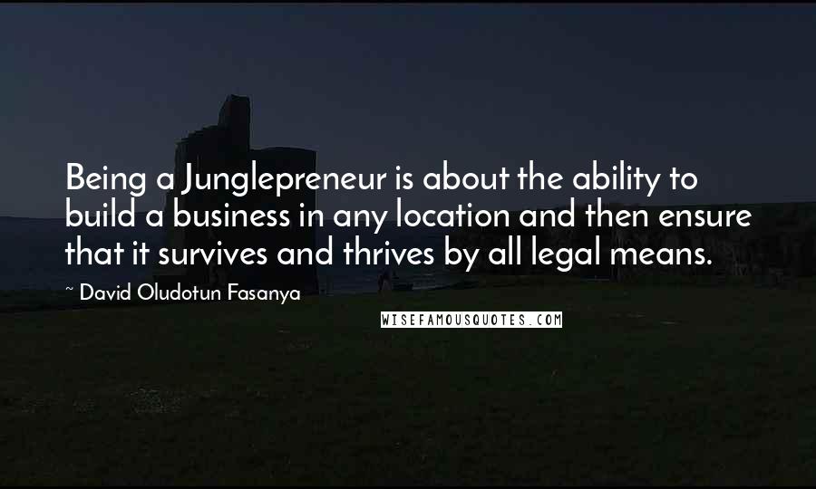 David Oludotun Fasanya Quotes: Being a Junglepreneur is about the ability to build a business in any location and then ensure that it survives and thrives by all legal means.