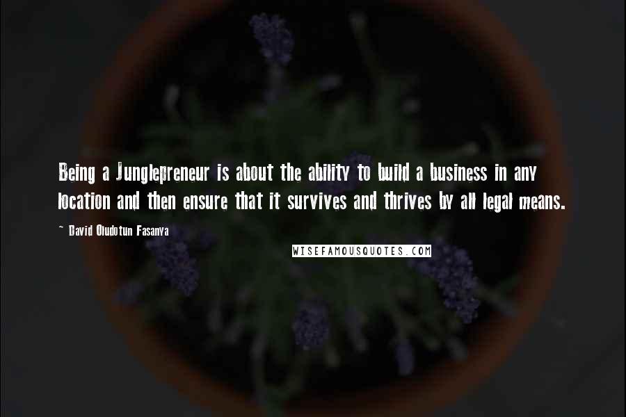 David Oludotun Fasanya Quotes: Being a Junglepreneur is about the ability to build a business in any location and then ensure that it survives and thrives by all legal means.