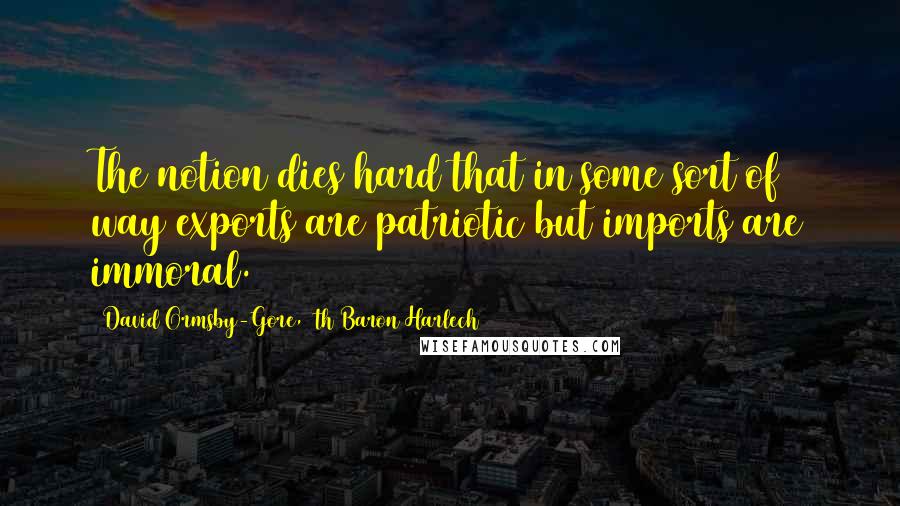 David Ormsby-Gore, 5th Baron Harlech Quotes: The notion dies hard that in some sort of way exports are patriotic but imports are immoral.