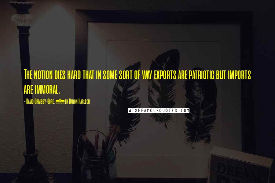 David Ormsby-Gore, 5th Baron Harlech Quotes: The notion dies hard that in some sort of way exports are patriotic but imports are immoral.
