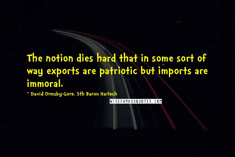 David Ormsby-Gore, 5th Baron Harlech Quotes: The notion dies hard that in some sort of way exports are patriotic but imports are immoral.