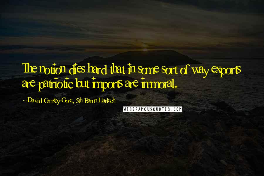 David Ormsby-Gore, 5th Baron Harlech Quotes: The notion dies hard that in some sort of way exports are patriotic but imports are immoral.