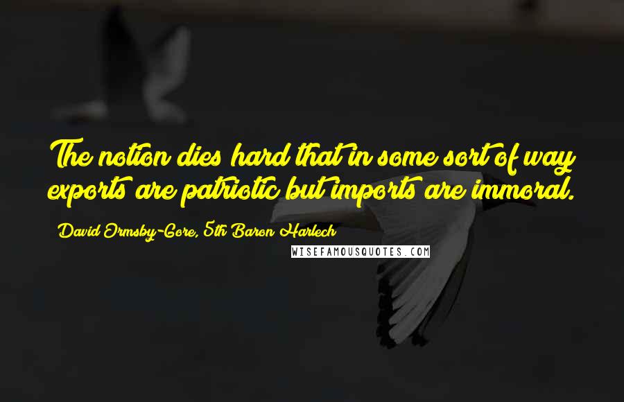 David Ormsby-Gore, 5th Baron Harlech Quotes: The notion dies hard that in some sort of way exports are patriotic but imports are immoral.