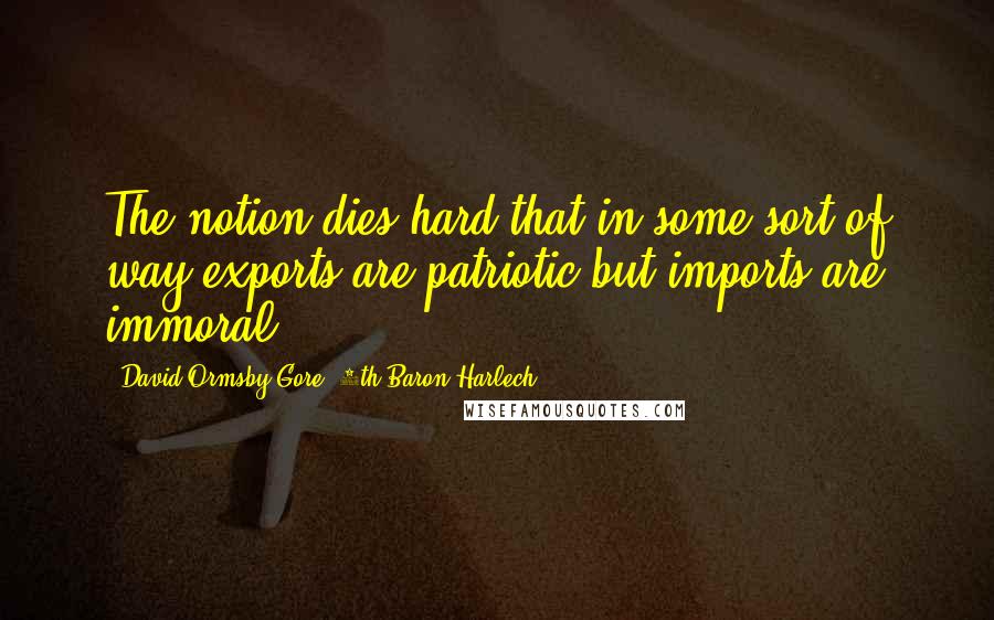 David Ormsby-Gore, 5th Baron Harlech Quotes: The notion dies hard that in some sort of way exports are patriotic but imports are immoral.