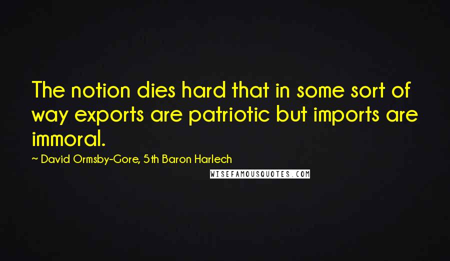 David Ormsby-Gore, 5th Baron Harlech Quotes: The notion dies hard that in some sort of way exports are patriotic but imports are immoral.