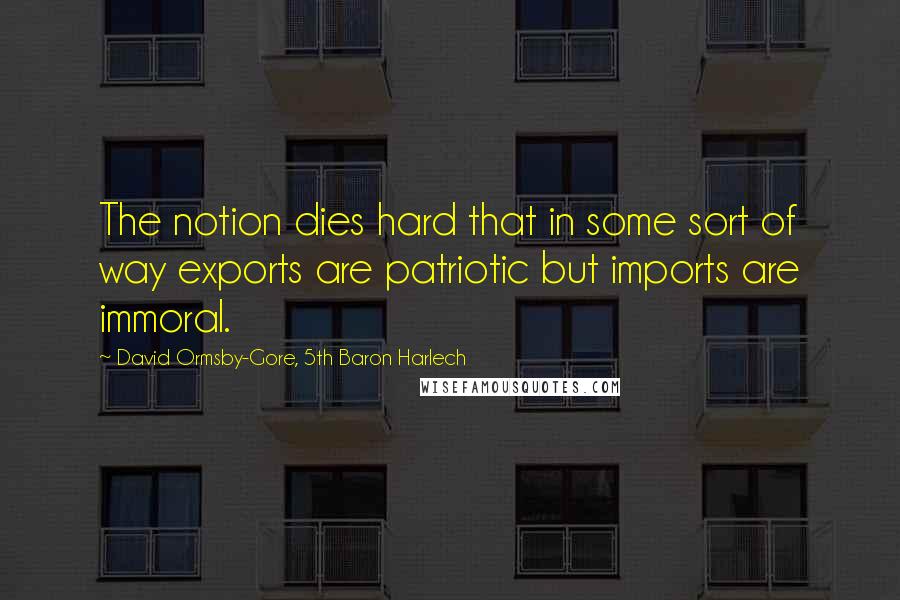 David Ormsby-Gore, 5th Baron Harlech Quotes: The notion dies hard that in some sort of way exports are patriotic but imports are immoral.