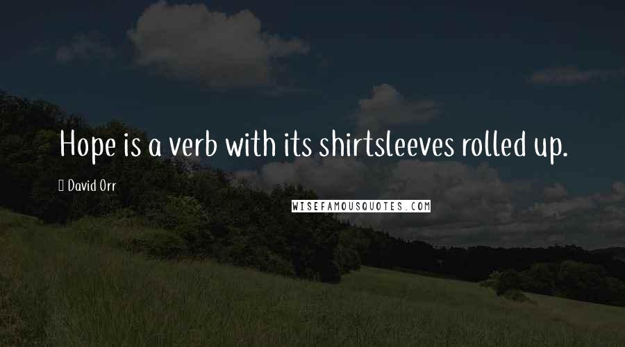 David Orr Quotes: Hope is a verb with its shirtsleeves rolled up.