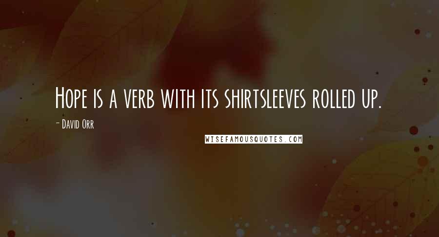 David Orr Quotes: Hope is a verb with its shirtsleeves rolled up.