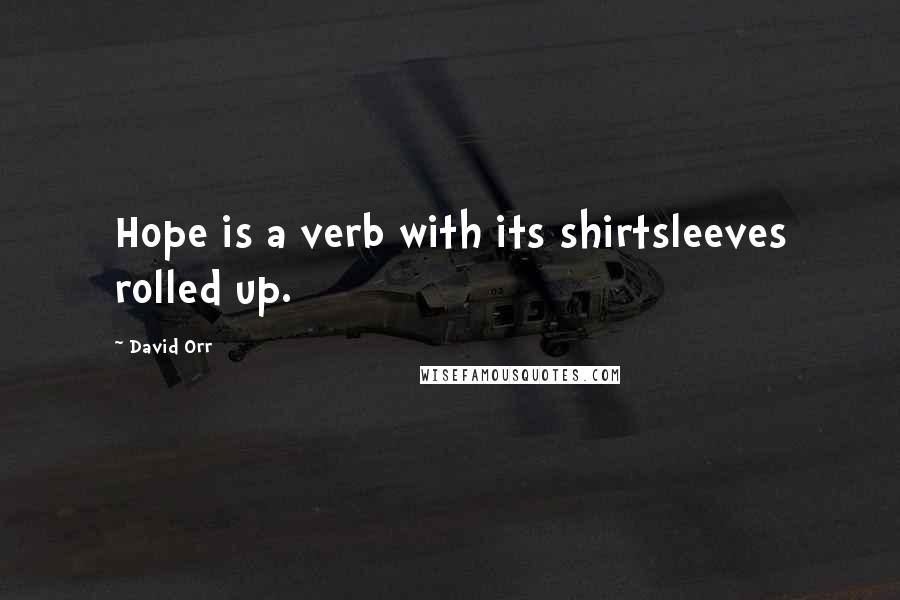 David Orr Quotes: Hope is a verb with its shirtsleeves rolled up.