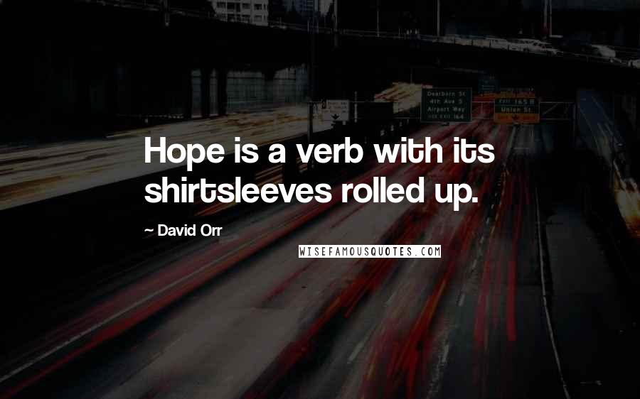 David Orr Quotes: Hope is a verb with its shirtsleeves rolled up.