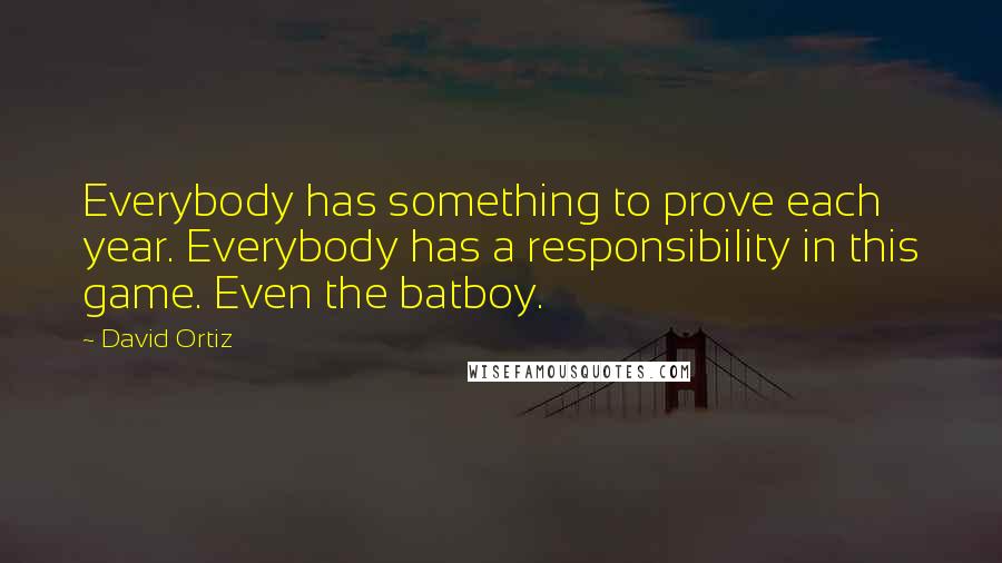 David Ortiz Quotes: Everybody has something to prove each year. Everybody has a responsibility in this game. Even the batboy.