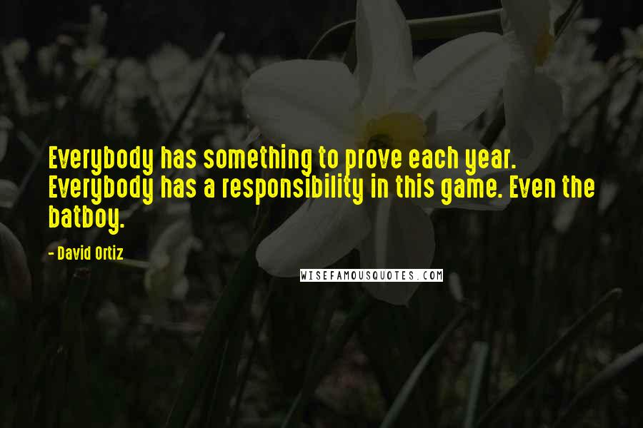 David Ortiz Quotes: Everybody has something to prove each year. Everybody has a responsibility in this game. Even the batboy.