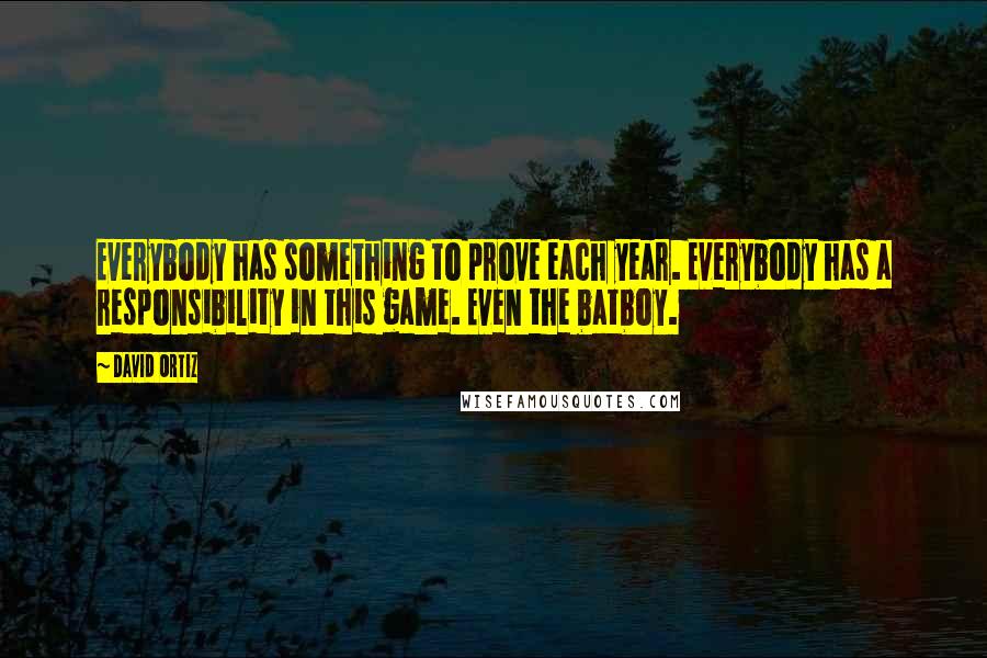 David Ortiz Quotes: Everybody has something to prove each year. Everybody has a responsibility in this game. Even the batboy.