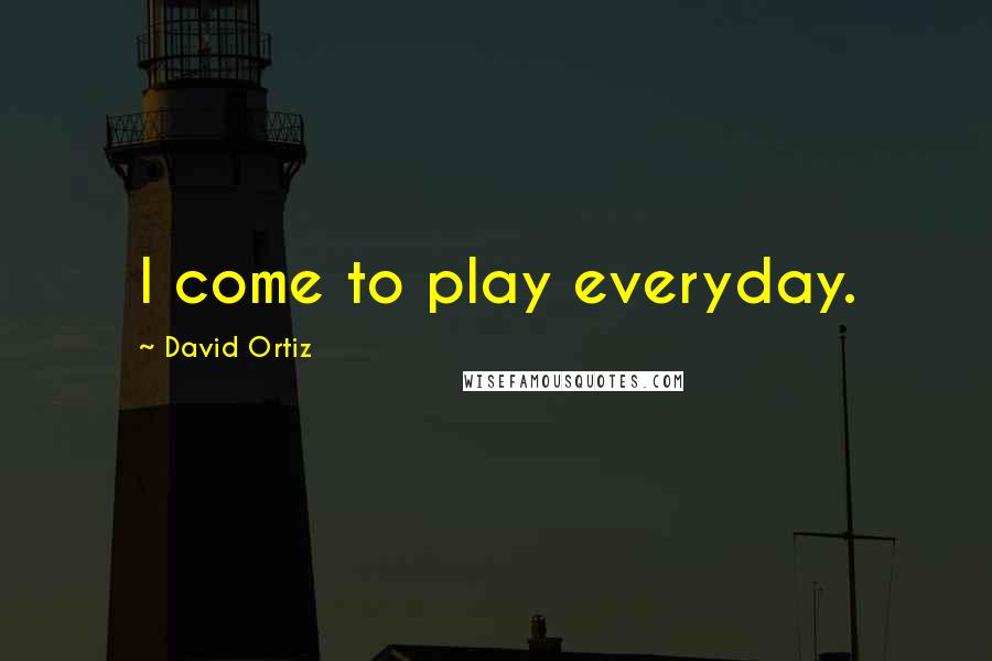 David Ortiz Quotes: I come to play everyday.