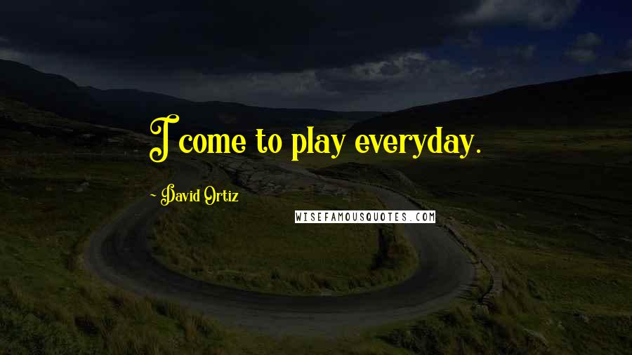 David Ortiz Quotes: I come to play everyday.