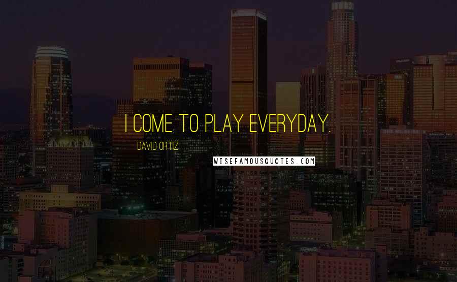 David Ortiz Quotes: I come to play everyday.