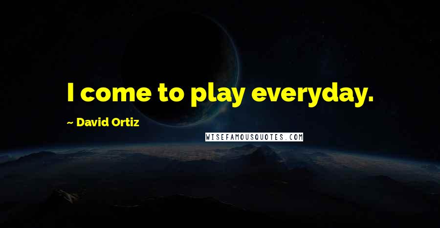 David Ortiz Quotes: I come to play everyday.