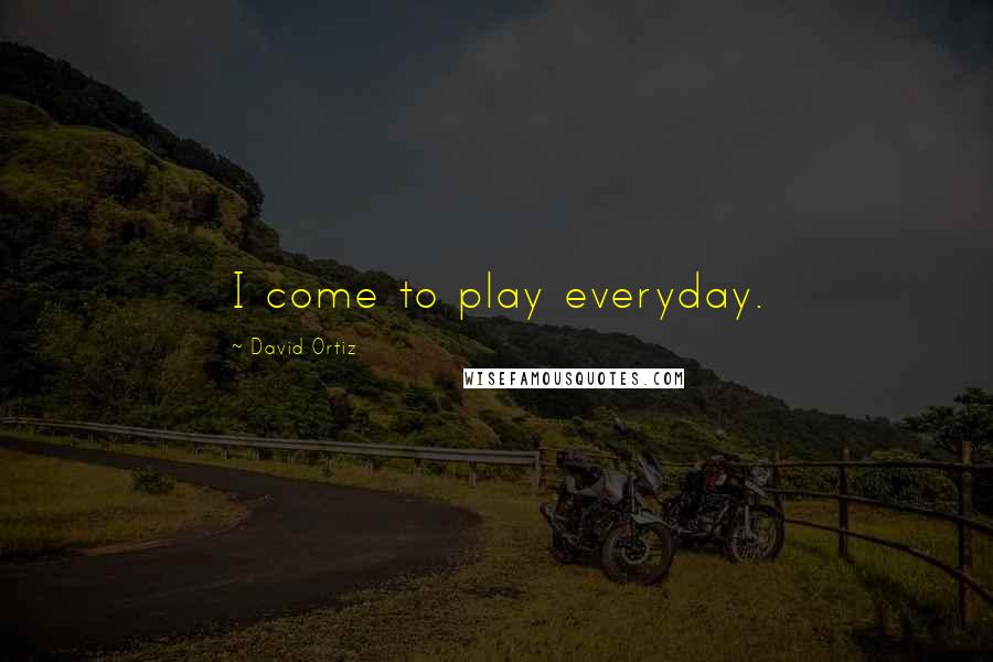 David Ortiz Quotes: I come to play everyday.