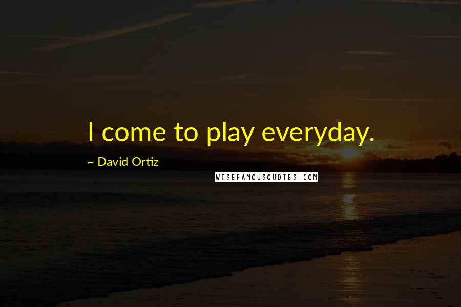 David Ortiz Quotes: I come to play everyday.