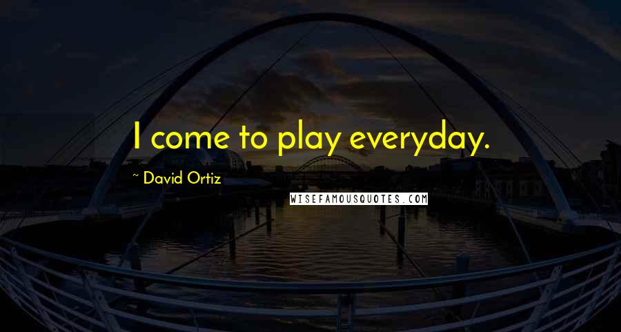 David Ortiz Quotes: I come to play everyday.