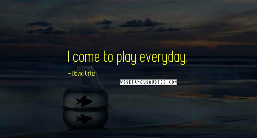 David Ortiz Quotes: I come to play everyday.