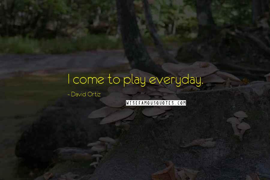 David Ortiz Quotes: I come to play everyday.