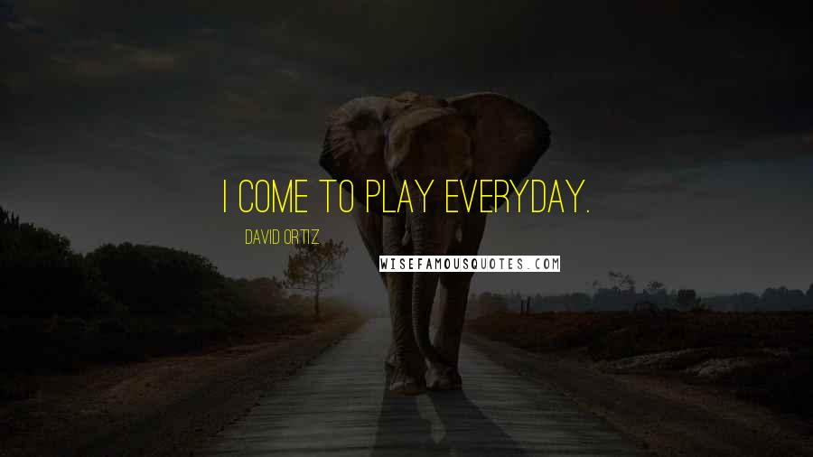 David Ortiz Quotes: I come to play everyday.