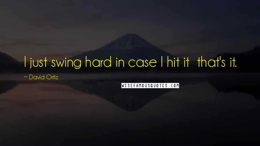 David Ortiz Quotes: I just swing hard in case I hit it  that's it.