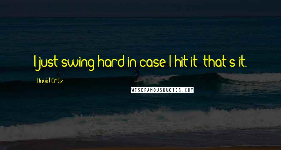 David Ortiz Quotes: I just swing hard in case I hit it  that's it.