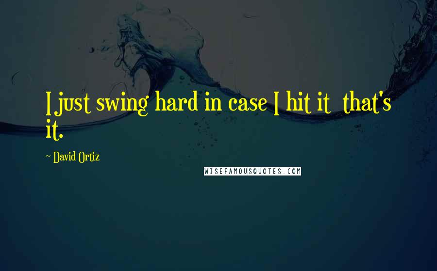 David Ortiz Quotes: I just swing hard in case I hit it  that's it.