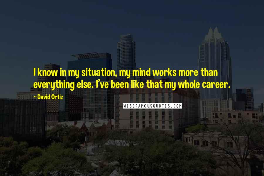 David Ortiz Quotes: I know in my situation, my mind works more than everything else. I've been like that my whole career.