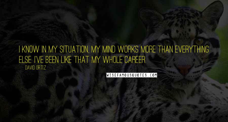 David Ortiz Quotes: I know in my situation, my mind works more than everything else. I've been like that my whole career.